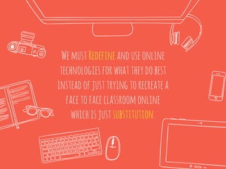 WemustRedefineanduseonline
technologiesforwhattheydobest
insteadofjusttryingtorecreatea
facetofaceclassroomonline
whichisjustsubstitution.
 