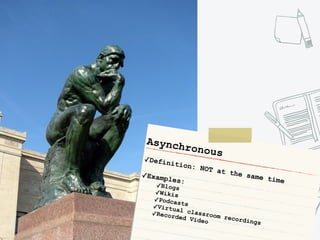 Asynchronous	
✓Definition: NOT at the same time	
✓Examples:	
✓Blogs	
✓Wikis	
✓Podcasts	✓Virtual classroom recordings	
✓Recorded Video
 