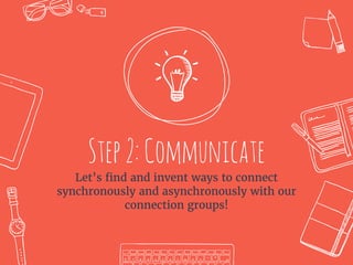Step2:Communicate
Let’s find and invent ways to connect
synchronously and asynchronously with our
connection groups!
 