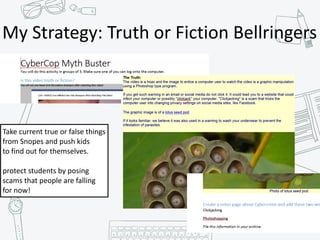 My	Strategy:	Truth	or	Fiction	Bellringers
Take	current	true	or	false	things	
from	Snopes	and	push	kids	
to	find	out	for	themselves.	
protect	students	by	posing	
scams	that	people	are	falling	
for	now!
 