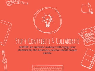 Step4:Contribute&Collaborate
SECRET: An authentic audience will engage your
students but the authentic audience should engage
quickly.
 