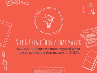 Step6:CreateThingsthatMatter
SECRET: Students are more engaged when
they do something that matters to THEM.
 