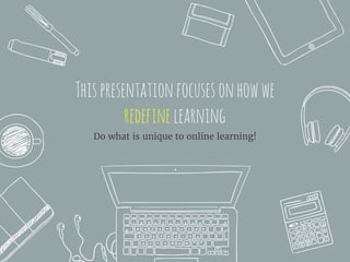 Thispresentationfocusesonhowwe
redefinelearning
Do what is unique to online learning!
 