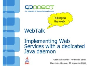 WebTalk
Implementing Web
Services with a dedicated
Java daemon
Geert Van Pamel – HP-Interex Belux
Mannheim, Germany 10 November 2008
Talking to
the web
 