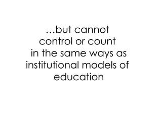 …but cannot
control or count
in the same ways as
institutional models of
education
 