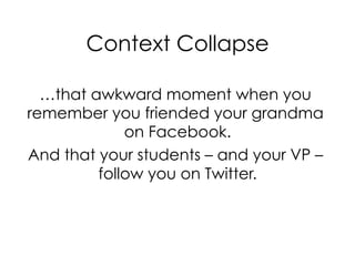 …that awkward moment when you
remember you friended your grandma
on Facebook.
And that your students – and your VP –
follow you on Twitter.
Context Collapse
 