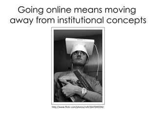 Going online means moving
away from institutional concepts
hp://www.ﬂickr.com/photos/roﬁ/2647699204/ 	
  	
  
 