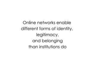 Online networks enable
different forms of identity,
legitimacy,
and belonging
than institutions do
 