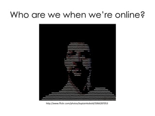 Who are we when we’re online?
hp://www.ﬂickr.com/photos/kaptainkobold/5066287053	
  
 