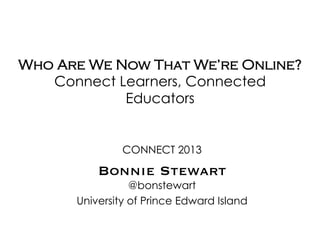 Who Are We Now That We’re Online?
Connected Learners, Connected
Educators
CONNECT 2013
Bonnie Stewart
@bonstewart
University of Prince Edward Island
 