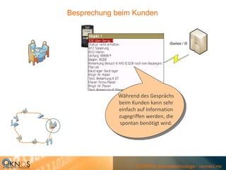 Besprechung beim Kunden




            Während des Gesprächs 
            beim Kunden kann sehr 
            einfach auf Information 
            zugegriffen werden, die 
            spontan benötigt wird.




                   © OKNOS Internettechnologie - connect.me
 