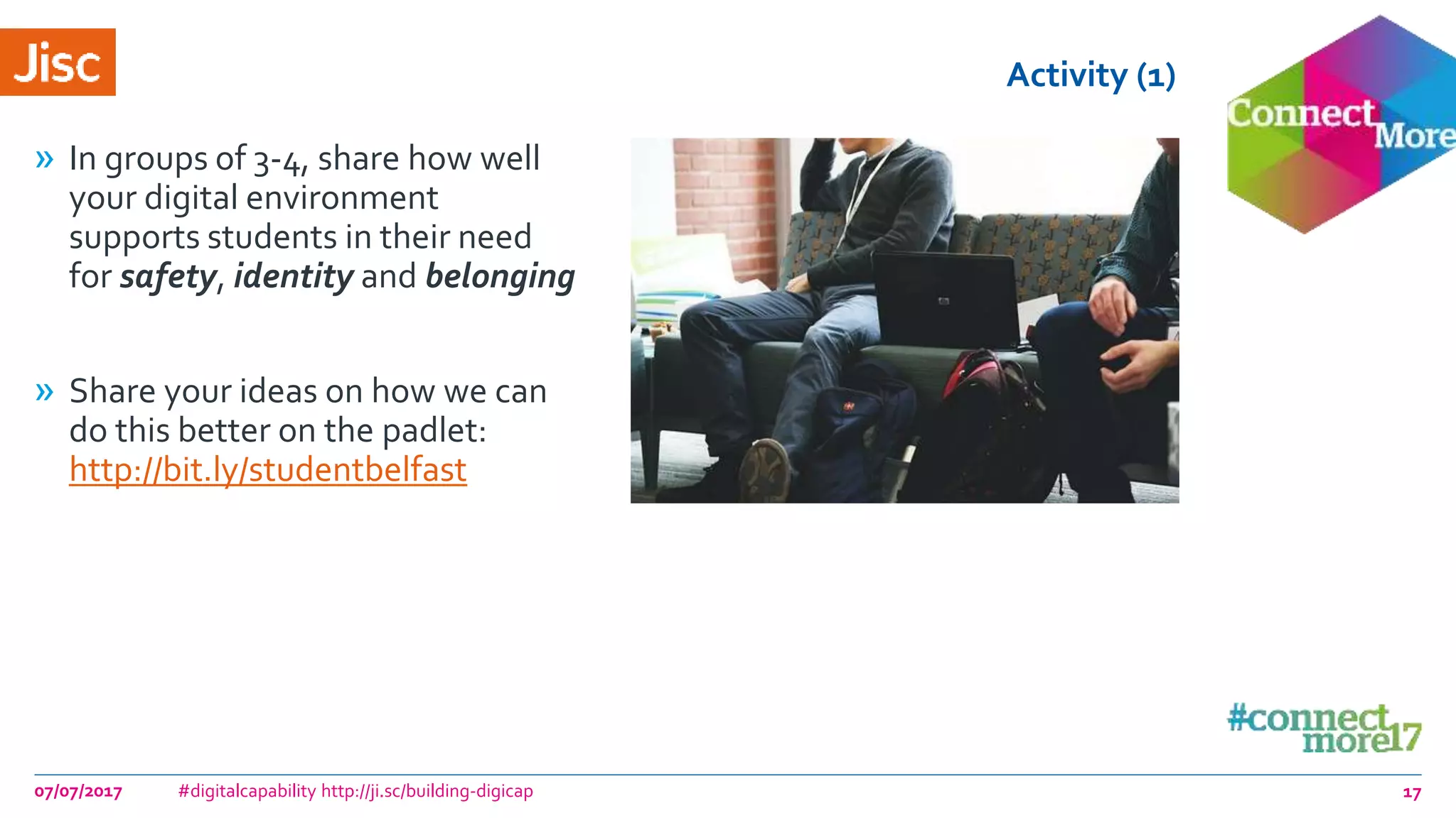 Activity (1)
» In groups of 3-4, share how well
your digital environment
supports students in their need
for safety, identity and belonging
» Share your ideas on how we can
do this better on the padlet:
http://bit.ly/studentbelfast
07/07/2017 #digitalcapability http://ji.sc/building-digicap 17
 