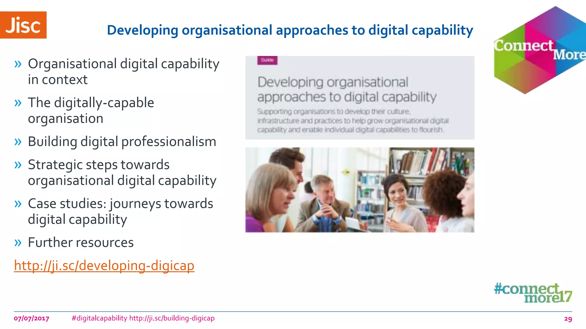 Developing organisational approaches to digital capability
07/07/2017 #digitalcapability http://ji.sc/building-digicap
» Organisational digital capability
in context
» The digitally-capable
organisation
» Building digital professionalism
» Strategic steps towards
organisational digital capability
» Case studies: journeys towards
digital capability
» Further resources
http://ji.sc/developing-digicap
29
 
