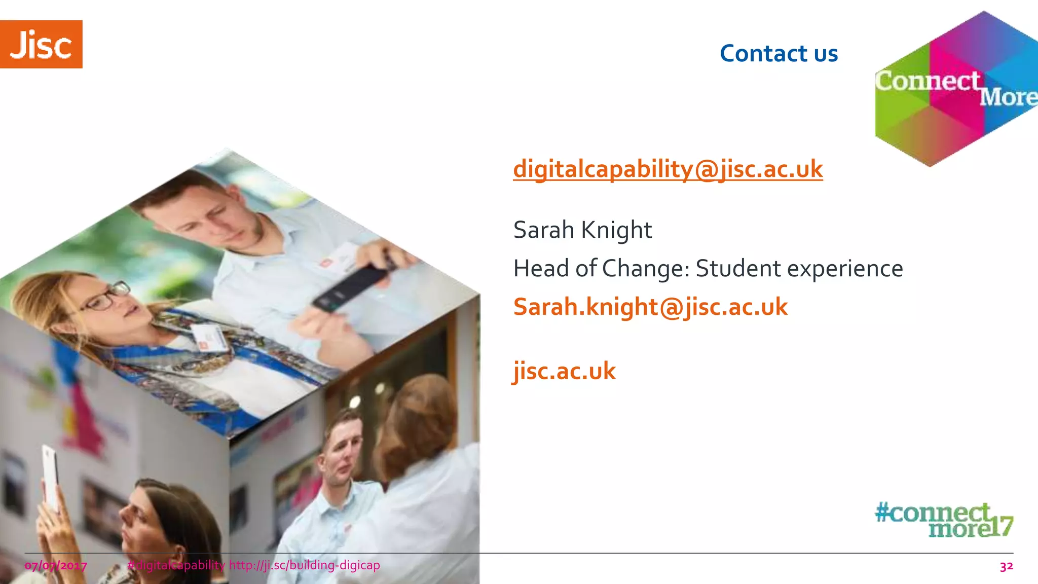 jisc.ac.uk
Contact us
digitalcapability@jisc.ac.uk
Sarah Knight
Head of Change: Student experience
Sarah.knight@jisc.ac.uk
07/07/2017 #digitalcapability http://ji.sc/building-digicap 32
 