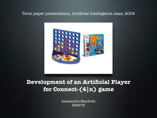 Term paper presentation, Artiﬁcial Intelligence class, 2009




  Development of an Artiﬁcial Player
       for Connect-(4|n) game
                    Alessandro Manfredi
                          256479
 