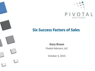 P I V OTA L
ADVISORS

Six Success Factors of Sales

Gary Braun
Pivotal Advisors, LLC
October 3, 2013

 