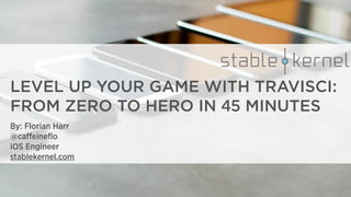 LEVEL UP YOUR GAME WITH TRAVISCI:
FROM ZERO TO HERO IN 45 MINUTES
By: Florian Harr
@caﬀeineﬂo
iOS Engineer
stablekernel.com
 