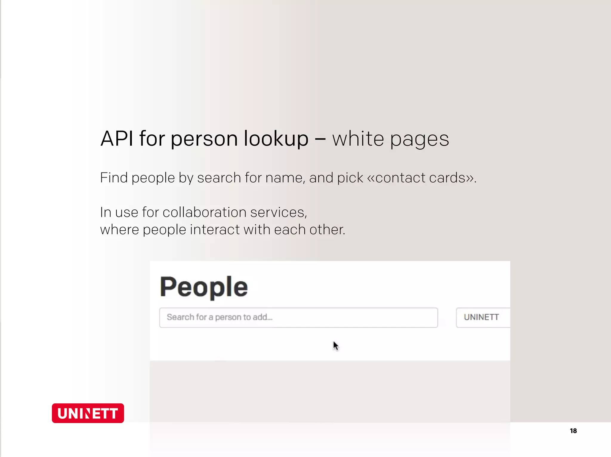 API for person lookup – white pages
Find people by search for name, and pick «contact cards».
In use for collaboration services,
where people interact with each other.
18
 