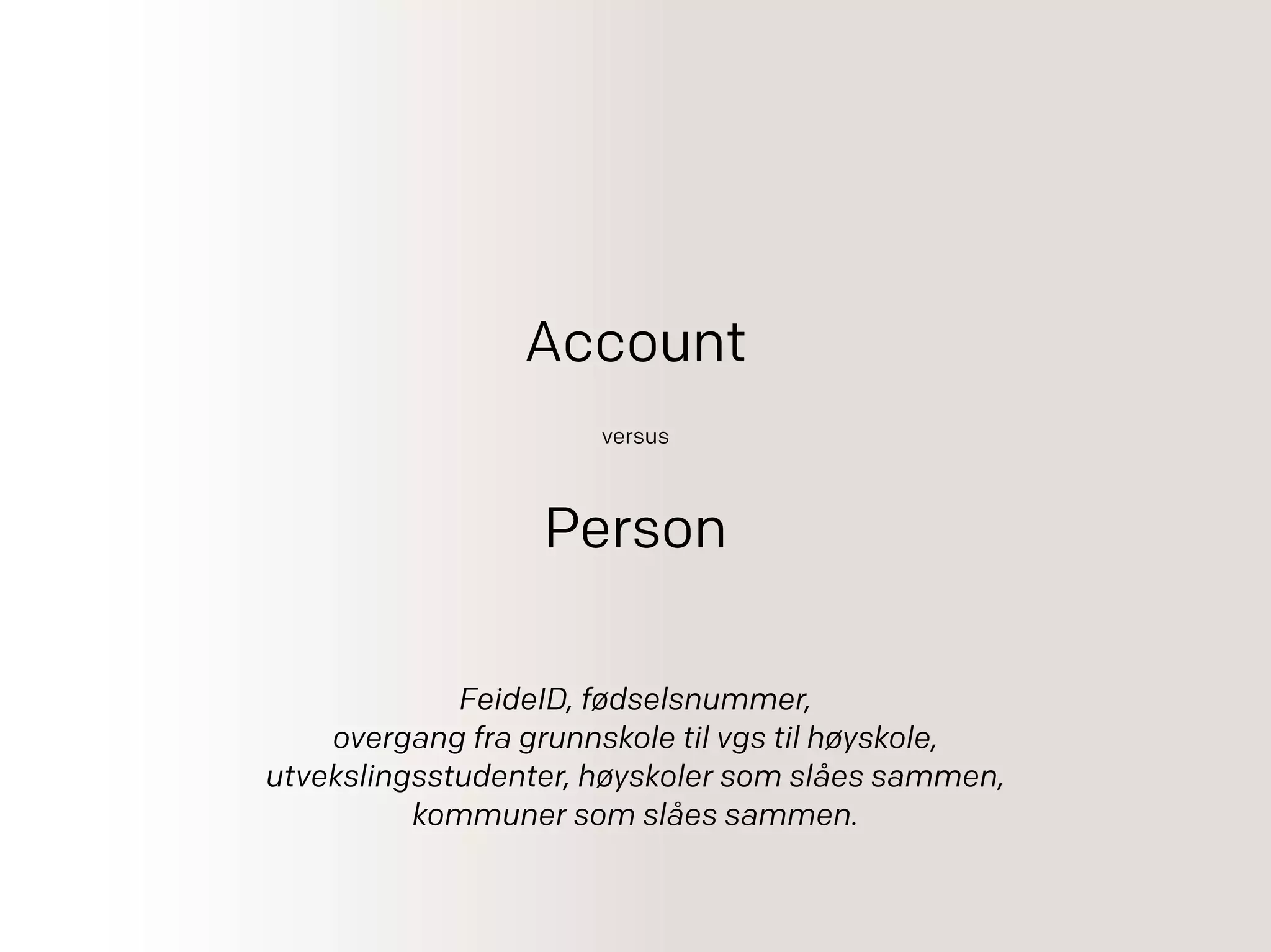 Account
versus
Person
FeideID, fødselsnummer,
overgang fra grunnskole til vgs til høyskole,
utvekslingsstudenter, høyskoler som slåes sammen,
kommuner som slåes sammen.
 