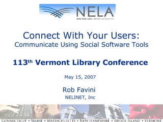 Connect With Your Users: Communicate Using Social Software Tools 113 th  Vermont Library Conference May 15, 2007 Rob Favini  NELINET, Inc 