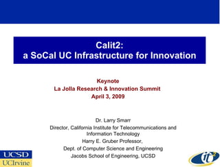 Calit2: a SoCal UC Infrastructure for Innovation Keynote La Jolla Research & Innovation Summit  April 3, 2009 Dr. Larry Smarr Director, California Institute for Telecommunications and Information Technology Harry E. Gruber Professor,  Dept. of Computer Science and Engineering Jacobs School of Engineering, UCSD 