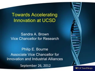 Towards Accelerating
    Innovation at UCSD

        Sandra A. Brown
  Vice Chancellor for Research

         Philip E. Bourne
  Associate Vice Chancellor for
Innovation and Industrial Alliances
        September 26, 2012
 