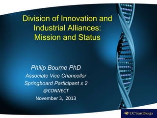 Division of Innovation and
Industrial Alliances:
Mission and Status
Philip Bourne PhD
Associate Vice Chancellor
Springboard Participant x 2
@CONNECT
November 3, 2013
 