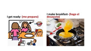 I get ready- (me preparo)
I make breakfast- (hago el
desayuno)
 