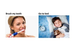 Brush my teeth Go to bed
 