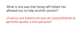 What is one way that being self-reliant has
allowed you to help another person?
¿Cuál es una manera en que ser autosuficiente te
permitió ayudar a otra persona?
 