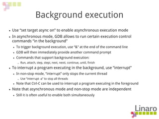 Background execution
● Use “set target async on” to enable asynchronous execution mode
● In asynchronous mode, GDB allows ...