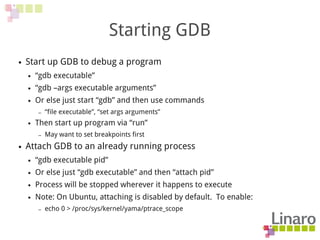 Starting GDB
● Start up GDB to debug a program
● “gdb executable”
● “gdb –args executable arguments”
● Or else just start ...