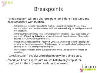 Breakpoints
● “break location” will stop your program just before it executes any
code associated with location.
– A singl...