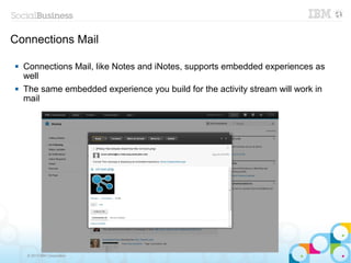 Connections Mail

   Connections Mail, like Notes and iNotes, supports embedded experiences as
    well
   The same embedded experience you build for the activity stream will work in
    mail




     © 2013 IBM Corporation
 