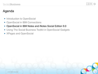 Agenda

   Introduction to OpenSocial
   OpenSocial in IBM Connections
   OpenSocial in IBM Notes and iNotes Social Edition 9.0
   Using The Social Business Toolkit in OpenSocial Gadgets
   XPages and OpenSocial




     © 2013 IBM Corporation
 