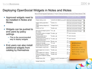 Deploying OpenSocial Widgets in Notes and iNotes

   Approved widgets need to
    be installed in Notes and
    iNotes


   Widgets can be pushed to
    end users by policy
    settings
      ─ This is the recommended
        way to deploy widgets
      ─                                            SHOW110:
   End users can also install                     Make Your
    additional widgets from                        Business Open
    catalog by themselves                          and Social Using
                                                   IBM Notes Social
                                                   Edition 9.0




     © 2013 IBM Corporation
 