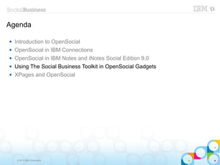 Agenda

   Introduction to OpenSocial
   OpenSocial in IBM Connections
   OpenSocial in IBM Notes and iNotes Social Edition 9.0
   Using The Social Business Toolkit in OpenSocial Gadgets
   XPages and OpenSocial




     © 2013 IBM Corporation
 