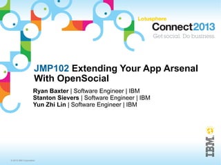 JMP102 Extending Your App Arsenal
                     With OpenSocial
                    Ryan Baxter | Software Engineer | IBM
                    Stanton Sievers | Software Engineer | IBM
                    Yun Zhi Lin | Software Engineer | IBM




© 2013 IBM Corporation
 