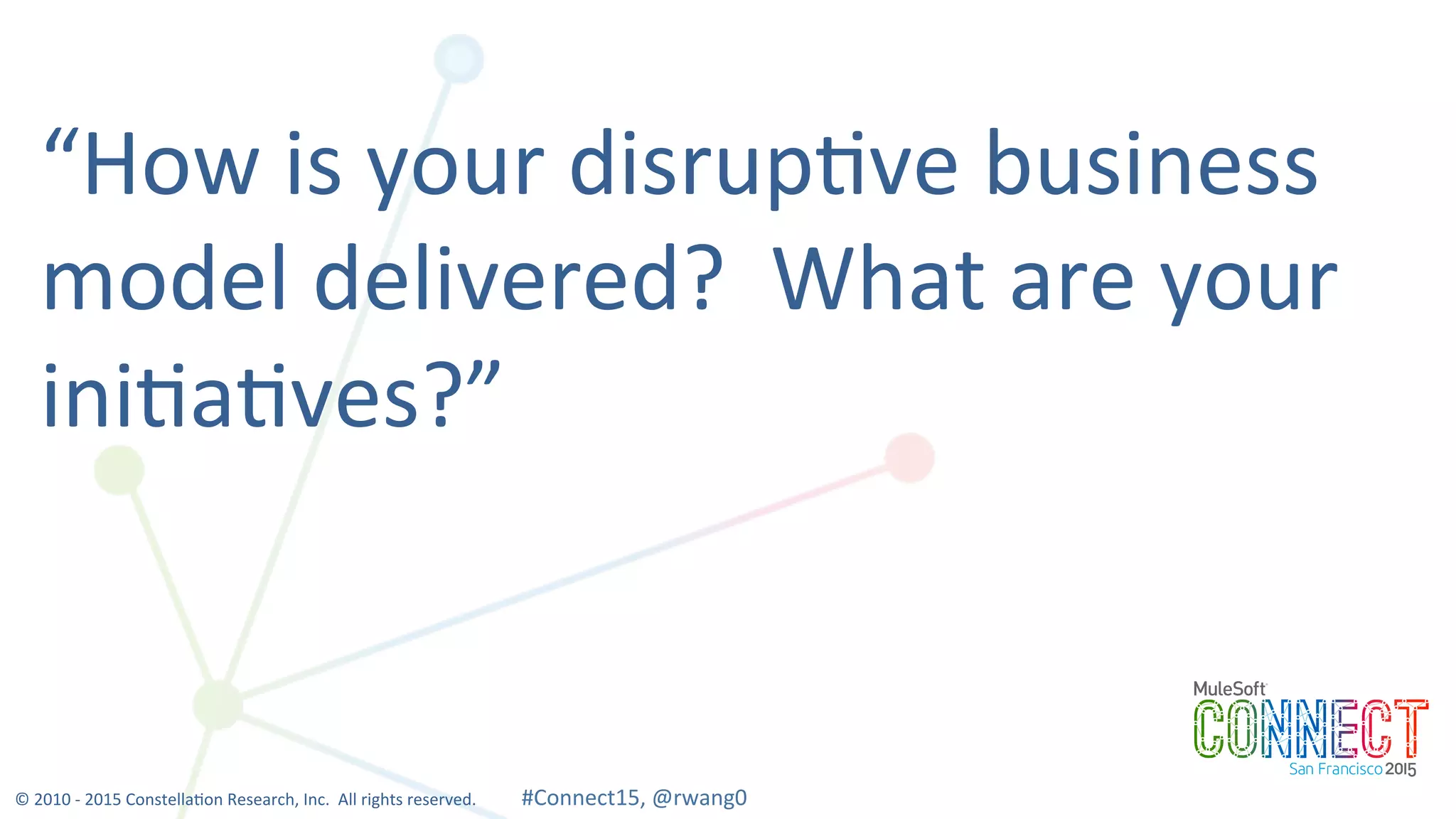 11
“How	
  is	
  your	
  disrup0ve	
  business	
  
model	
  delivered?	
  	
  What	
  are	
  your	
  
ini0a0ves?”	
  
©	
  2010	
  -­‐	
  2015	
  Constella0on	
  Research,	
  Inc.	
  	
  All	
  rights	
  reserved.	
  	
  	
  	
  	
  	
  	
  	
  	
  	
  	
  #Connect15,	
  @rwang0	
  	
  	
  	
  
 