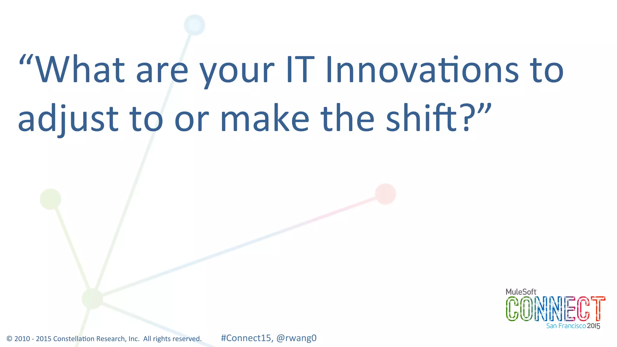 13
“What	
  are	
  your	
  IT	
  Innova0ons	
  to	
  
adjust	
  to	
  or	
  make	
  the	
  shi]?”	
  
©	
  2010	
  -­‐	
  2015	
  Constella0on	
  Research,	
  Inc.	
  	
  All	
  rights	
  reserved.	
  	
  	
  	
  	
  	
  	
  	
  	
  	
  	
  #Connect15,	
  @rwang0	
  	
  	
  	
  
 
