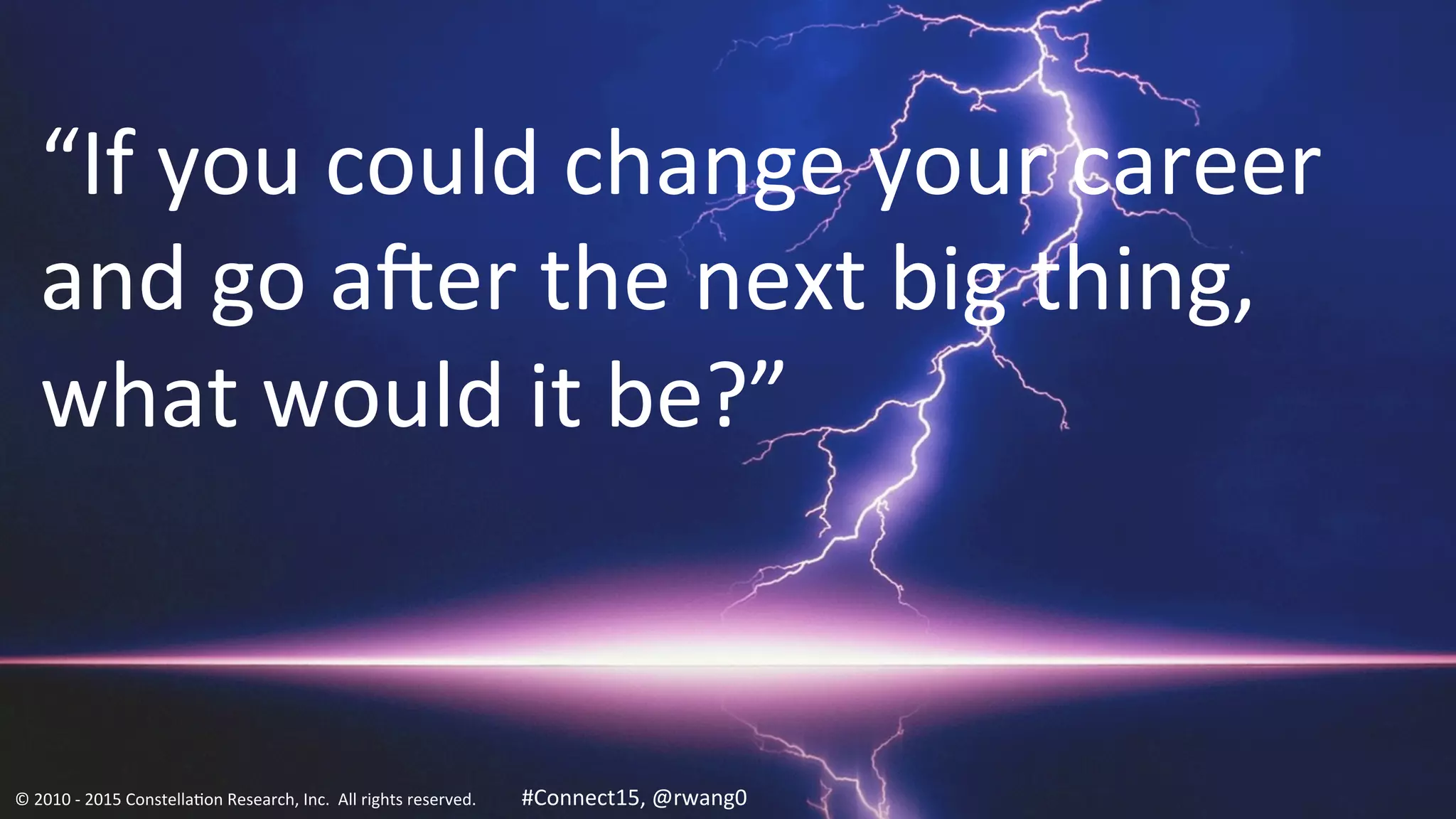 19
“If	
  you	
  could	
  change	
  your	
  career	
  
and	
  go	
  a]er	
  the	
  next	
  big	
  thing,	
  
what	
  would	
  it	
  be?”	
  
©	
  2010	
  -­‐	
  2015	
  Constella0on	
  Research,	
  Inc.	
  	
  All	
  rights	
  reserved.	
  	
  	
  	
  	
  	
  	
  	
  	
  	
  	
  #Connect15,	
  @rwang0	
  	
  	
  	
  
 