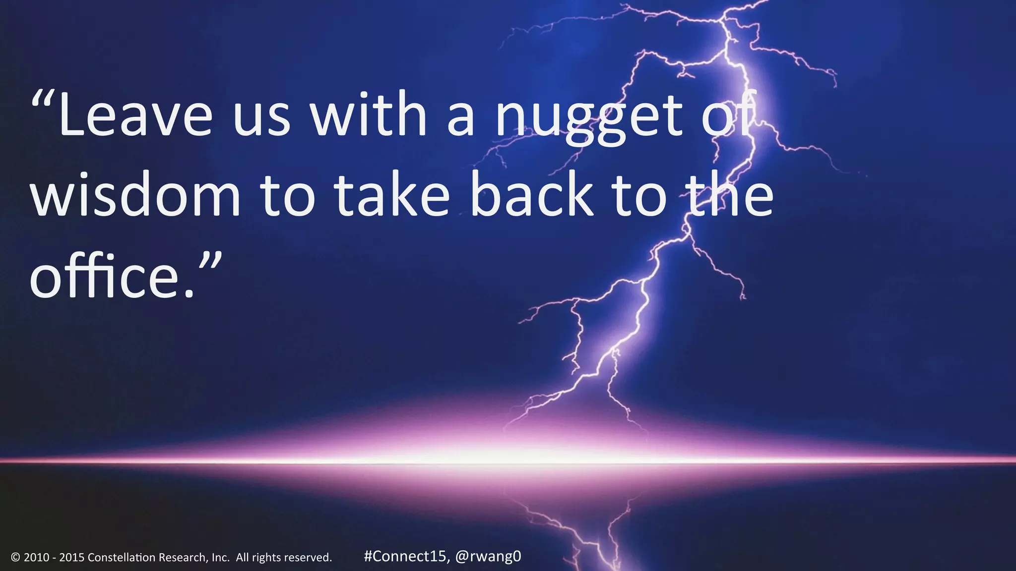 21
“Leave	
  us	
  with	
  a	
  nugget	
  of	
  
wisdom	
  to	
  take	
  back	
  to	
  the	
  
oﬃce.”	
  
©	
  2010	
  -­‐	
  2015	
  Constella0on	
  Research,	
  Inc.	
  	
  All	
  rights	
  reserved.	
  	
  	
  	
  	
  	
  	
  	
  	
  	
  	
  #Connect15,	
  @rwang0	
  	
  	
  	
  
 