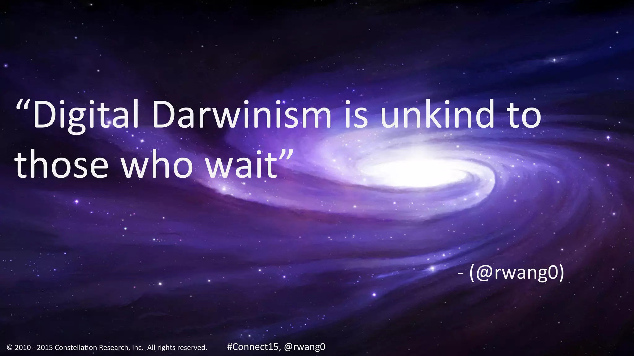 ©	
  2010	
  -­‐	
  2015	
  Constella0on	
  Research,	
  Inc.	
  	
  All	
  rights	
  reserved.	
  	
  	
   #Connect15	
  @rwang0	
  ©	
  2010	
  -­‐	
  2015	
  Constella0on	
  Research,	
  Inc.	
  	
  All	
  rights	
  reserved.	
  	
  	
   22	
  #Connect15	
  	
  	
  @rwang0	
  
“Digital	
  Darwinism	
  is	
  unkind	
  to	
  
those	
  who	
  wait”	
  
	
  
	
   	
   	
   	
   	
   	
   	
   	
   	
   	
   	
  	
   	
   	
   	
  -­‐	
  (@rwang0)	
  
	
  
©	
  2010	
  -­‐	
  2015	
  Constella0on	
  Research,	
  Inc.	
  	
  All	
  rights	
  reserved.	
  	
  	
  	
  	
  	
  	
  	
  	
  	
  	
  #Connect15,	
  @rwang0	
  	
  	
  	
  
 