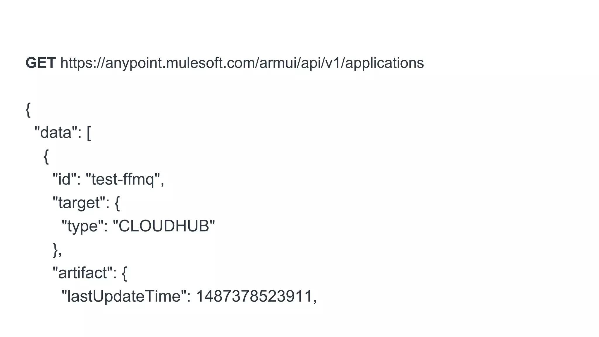 GET https://anypoint.mulesoft.com/armui/api/v1/applications
{
"data": [
{
"id": "test-ffmq",
"target": {
"type": "CLOUDHUB"
},
"artifact": {
"lastUpdateTime": 1487378523911,
 