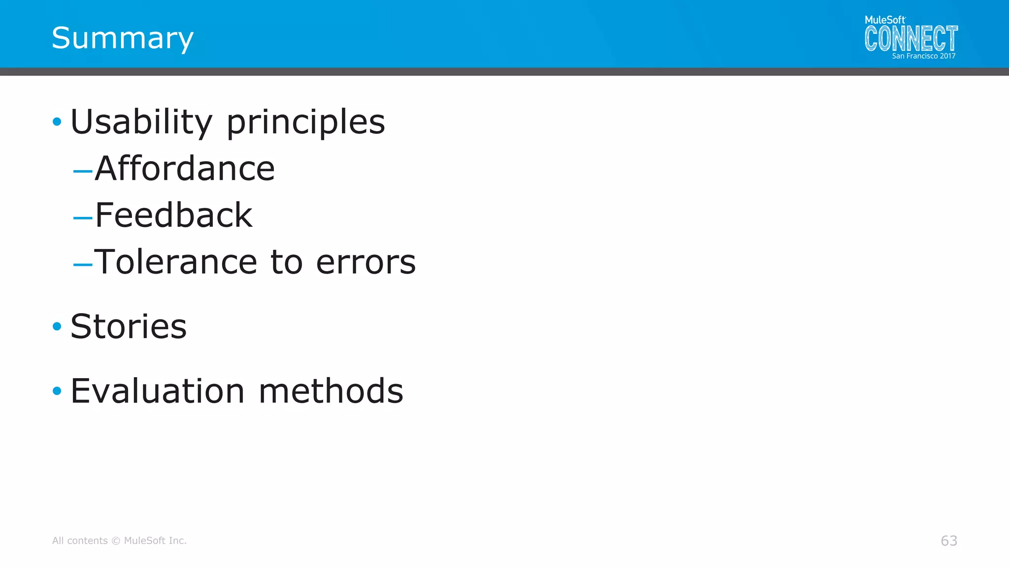 All contents © MuleSoft Inc.
Summary
63
• Usability principles
–Affordance
–Feedback
–Tolerance to errors
• Stories
• Evaluation methods
 