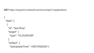 GET https://anypoint.mulesoft.com/armui/api/v1/applications
{
"data": [
{
"id": "test-ffmq",
"target": {
"type": "CLOUDHUB"
},
"artifact": {
"lastUpdateTime": 1487378523911,
 