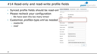 #14 Read-only and read-write profile fields
• Synced profile fields should be read-only!
• Please recheck your configuration
– We have seen this too many times!
• Customize profiles-type.xml as needed
– readwrite
– read
20
 