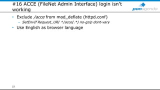 #16 ACCE (FileNet Admin Interface) login isn’t
working
• Exclude /acce from mod_deflate (httpd.conf)
– SetEnvIf Request_URI ^/acce(.*) no-gzip dont-vary
• Use English as browser language
22
 