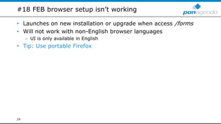 #18 FEB browser setup isn’t working
• Launches on new installation or upgrade when access /forms
• Will not work with non-English browser languages
– UI is only available in English
• Tip: Use portable Firefox
24
 