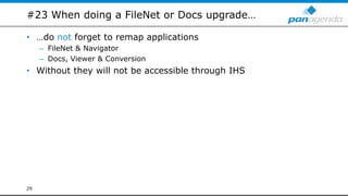 #23 When doing a FileNet or Docs upgrade…
• …do not forget to remap applications
– FileNet & Navigator
– Docs, Viewer & Conversion
• Without they will not be accessible through IHS
29
 